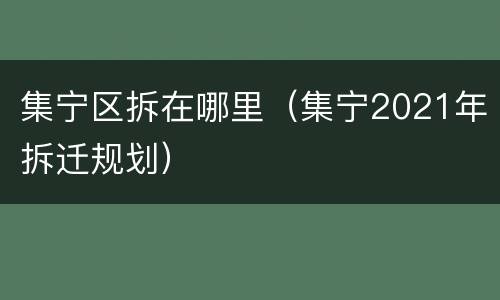 集宁区拆在哪里（集宁2021年拆迁规划）
