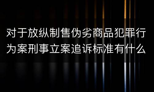 对于放纵制售伪劣商品犯罪行为案刑事立案追诉标准有什么规定