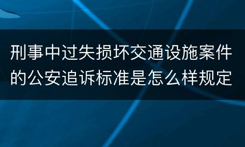 刑事中过失损坏交通设施案件的公安追诉标准是怎么样规定