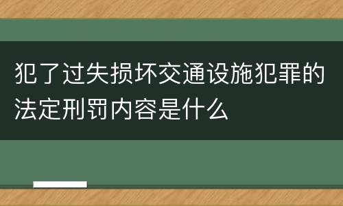 犯了过失损坏交通设施犯罪的法定刑罚内容是什么