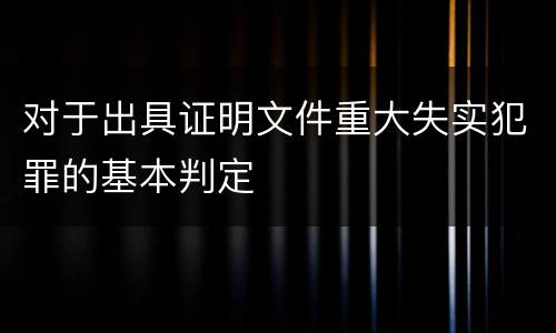 对于出具证明文件重大失实犯罪的基本判定