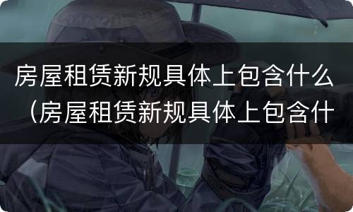 房屋租赁新规具体上包含什么（房屋租赁新规具体上包含什么费用）