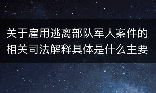 关于雇用逃离部队军人案件的相关司法解释具体是什么主要内容