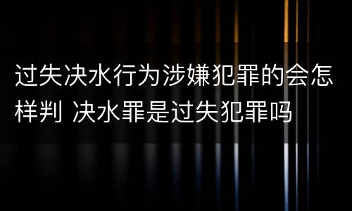 过失决水行为涉嫌犯罪的会怎样判 决水罪是过失犯罪吗