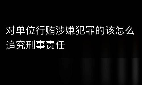 对单位行贿涉嫌犯罪的该怎么追究刑事责任