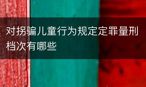对拐骗儿童行为规定定罪量刑档次有哪些