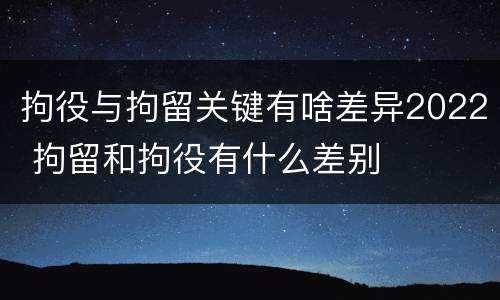 拘役与拘留关键有啥差异2022 拘留和拘役有什么差别