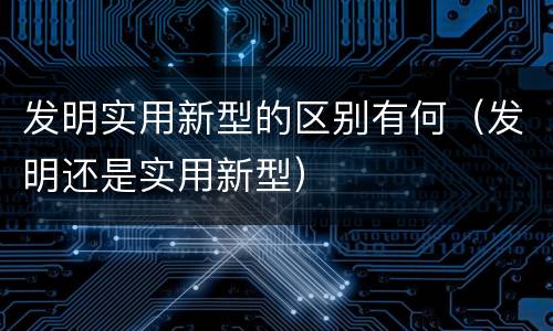 发明实用新型的区别有何（发明还是实用新型）