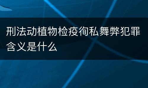 刑法动植物检疫徇私舞弊犯罪含义是什么