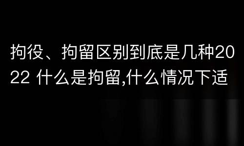 拘役、拘留区别到底是几种2022 什么是拘留,什么情况下适用拘留
