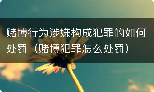 赌博行为涉嫌构成犯罪的如何处罚（赌博犯罪怎么处罚）