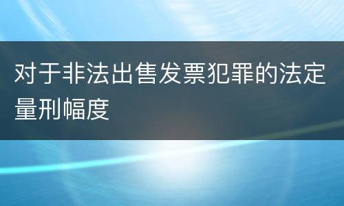 对于非法出售发票犯罪的法定量刑幅度