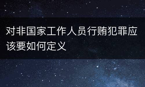 对非国家工作人员行贿犯罪应该要如何定义