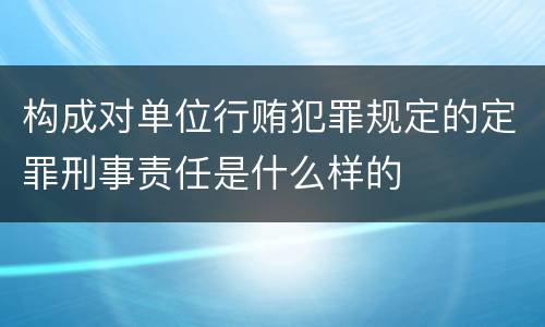 构成对单位行贿犯罪规定的定罪刑事责任是什么样的