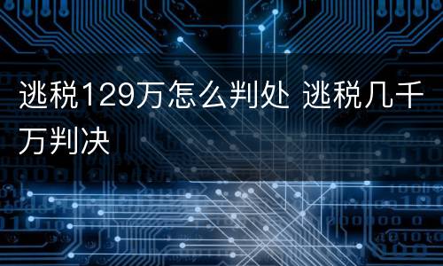 逃税129万怎么判处 逃税几千万判决