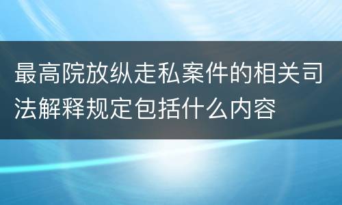 最高院放纵走私案件的相关司法解释规定包括什么内容