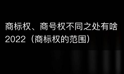 商标权、商号权不同之处有啥2022（商标权的范围）