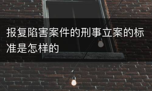 报复陷害案件的刑事立案的标准是怎样的