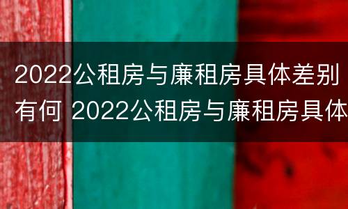 2022公租房与廉租房具体差别有何 2022公租房与廉租房具体差别有何不同