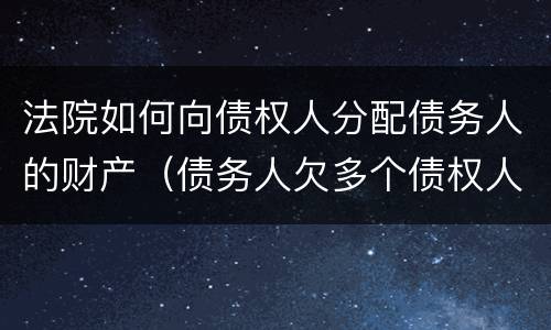 法院如何向债权人分配债务人的财产（债务人欠多个债权人财产如何分配）
