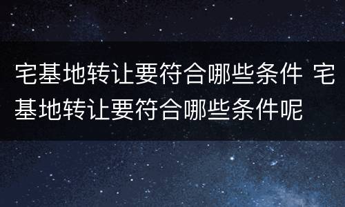 宅基地转让要符合哪些条件 宅基地转让要符合哪些条件呢
