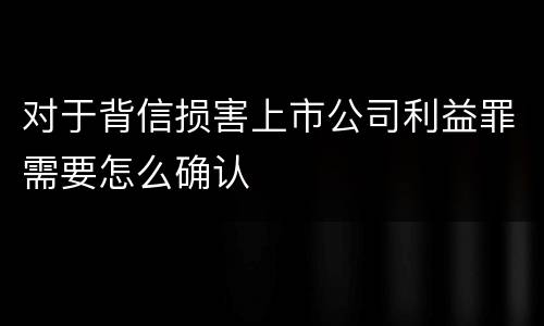 对于背信损害上市公司利益罪需要怎么确认