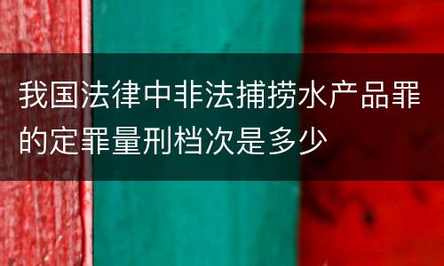 我国法律中非法捕捞水产品罪的定罪量刑档次是多少