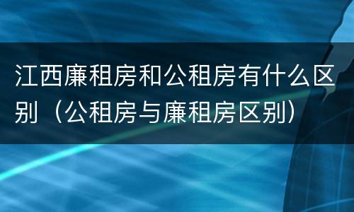 江西廉租房和公租房有什么区别（公租房与廉租房区别）