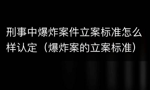 刑事中爆炸案件立案标准怎么样认定（爆炸案的立案标准）