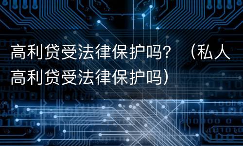 高利贷受法律保护吗？（私人高利贷受法律保护吗）