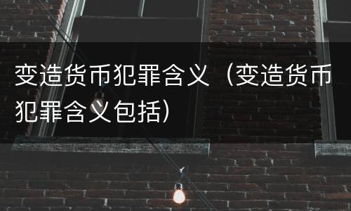 变造货币犯罪含义（变造货币犯罪含义包括）