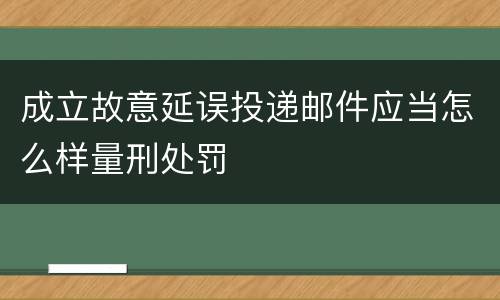 成立故意延误投递邮件应当怎么样量刑处罚