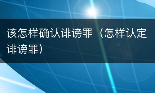 该怎样确认诽谤罪（怎样认定诽谤罪）