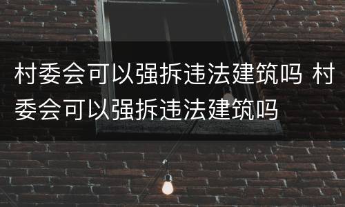 村委会可以强拆违法建筑吗 村委会可以强拆违法建筑吗