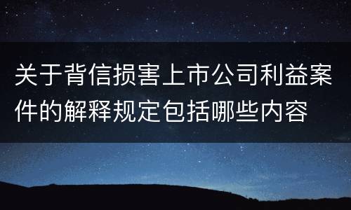 关于背信损害上市公司利益案件的解释规定包括哪些内容