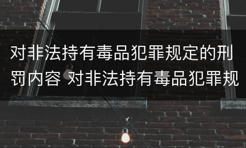 对非法持有毒品犯罪规定的刑罚内容 对非法持有毒品犯罪规定的刑罚内容包括