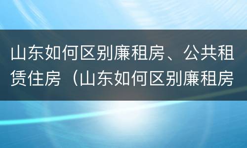 山东如何区别廉租房、公共租赁住房（山东如何区别廉租房,公共租赁住房）