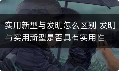 实用新型与发明怎么区别 发明与实用新型是否具有实用性