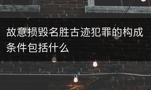 故意损毁名胜古迹犯罪的构成条件包括什么