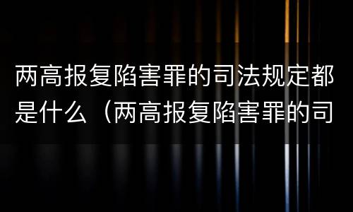 两高报复陷害罪的司法规定都是什么（两高报复陷害罪的司法规定都是什么时候实施）
