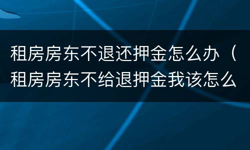 租房房东不退还押金怎么办（租房房东不给退押金我该怎么办）