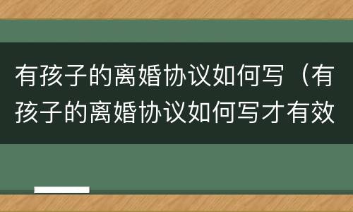 有孩子的离婚协议如何写（有孩子的离婚协议如何写才有效）