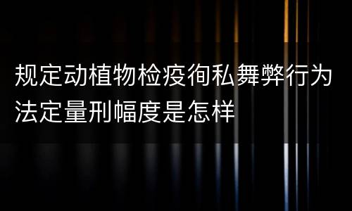 规定动植物检疫徇私舞弊行为法定量刑幅度是怎样