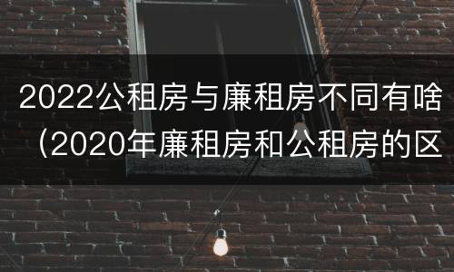 2022公租房与廉租房不同有啥（2020年廉租房和公租房的区别）
