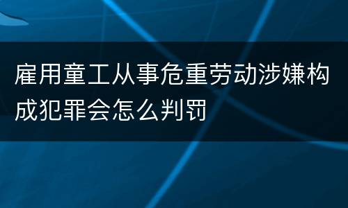 雇用童工从事危重劳动涉嫌构成犯罪会怎么判罚