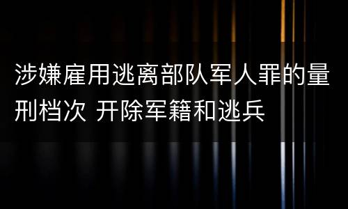 涉嫌雇用逃离部队军人罪的量刑档次 开除军籍和逃兵