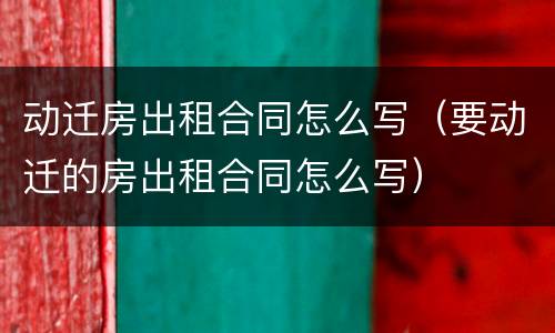 动迁房出租合同怎么写（要动迁的房出租合同怎么写）