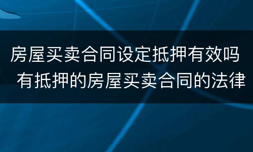 房屋买卖合同设定抵押有效吗 有抵押的房屋买卖合同的法律效力