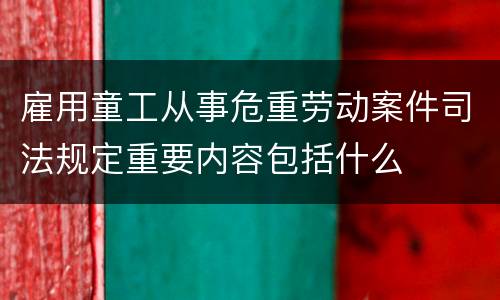 雇用童工从事危重劳动案件司法规定重要内容包括什么