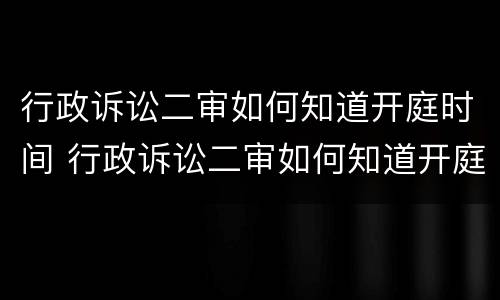 行政诉讼二审如何知道开庭时间 行政诉讼二审如何知道开庭时间和结果